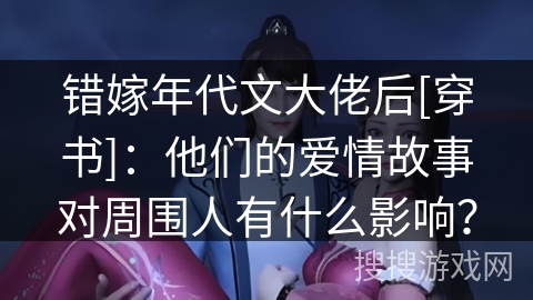 错嫁年代文大佬后[穿书]：他们的爱情故事对周围人有什么影响？