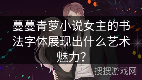蔓蔓青萝小说女主的书法字体展现出什么艺术魅力？