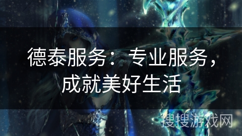 德泰服务：专业服务，成就美好生活