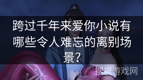 跨过千年来爱你小说有哪些令人难忘的离别场景？