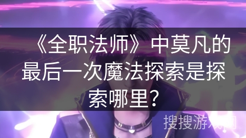 《全职法师》中莫凡的最后一次魔法探索是探索哪里？