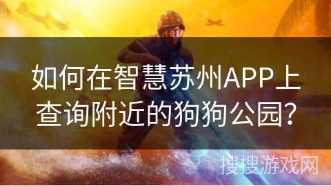 如何在智慧苏州APP上查询附近的狗狗公园？