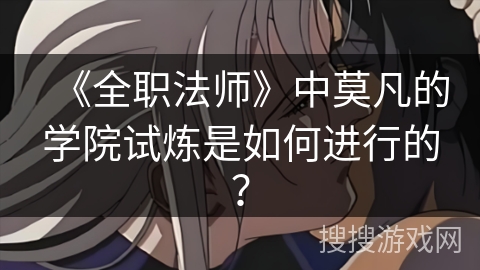 《全职法师》中莫凡的学院试炼是如何进行的？