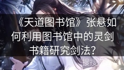 《天道图书馆》张悬如何利用图书馆中的灵剑书籍研究剑法？