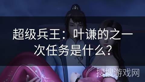 超级兵王：叶谦的之一次任务是什么？