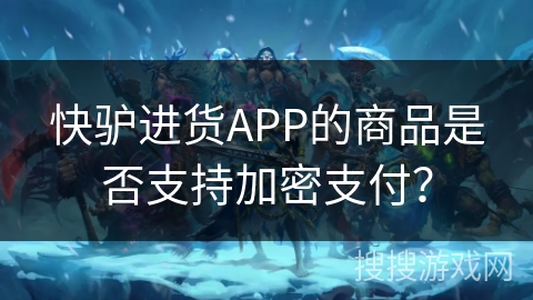 快驴进货APP的商品是否支持加密支付？