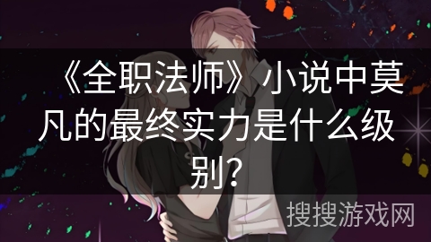 《全职法师》小说中莫凡的最终实力是什么级别？