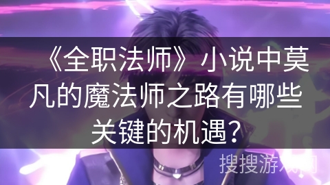 《全职法师》小说中莫凡的魔法师之路有哪些关键的机遇？