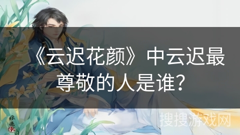 《云迟花颜》中云迟最尊敬的人是谁？