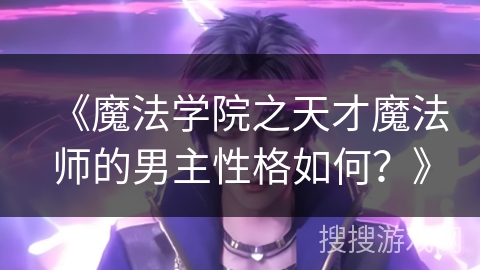 《魔法学院之天才魔法师的男主性格如何？》