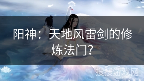 阳神：天地风雷剑的修炼法门？
