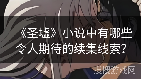 《圣墟》小说中有哪些令人期待的续集线索？
