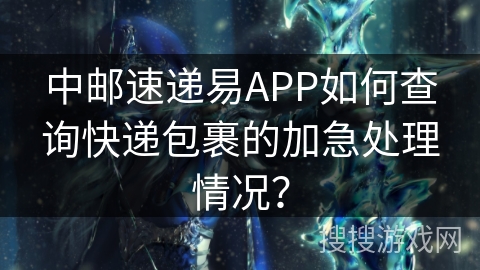 中邮速递易APP如何查询快递包裹的加急处理情况？