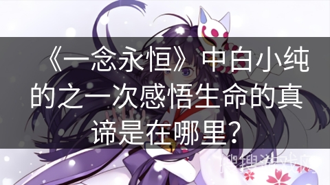 《一念永恒》中白小纯的之一次感悟生命的真谛是在哪里？