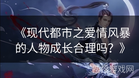 《现代都市之爱情风暴的人物成长合理吗？》
