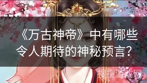 《万古神帝》中有哪些令人期待的神秘预言？