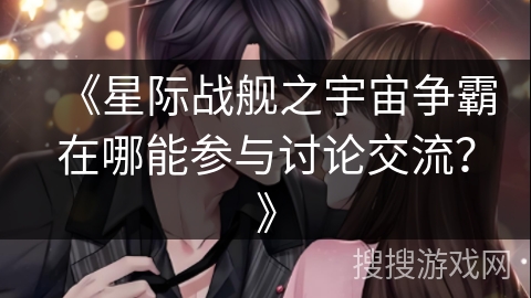 《星际战舰之宇宙争霸在哪能参与讨论交流？》