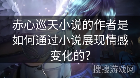 赤心巡天小说的作者是如何通过小说展现情感变化的？