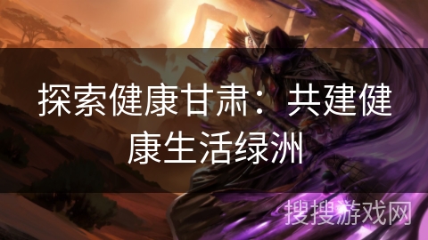 探索健康甘肃：共建健康生活绿洲