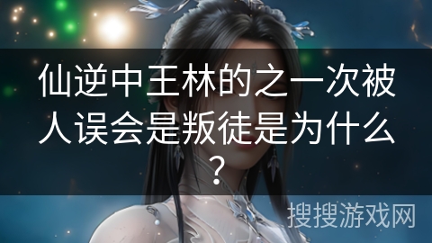 仙逆中王林的之一次被人误会是叛徒是为什么？