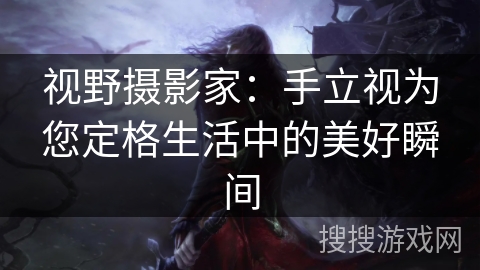 视野摄影家：手立视为您定格生活中的美好瞬间