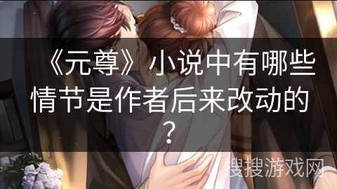 《元尊》小说中有哪些情节是作者后来改动的？