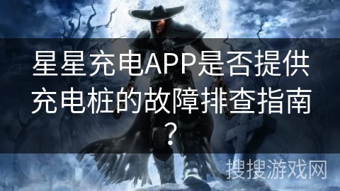 星星充电APP是否提供充电桩的故障排查指南？