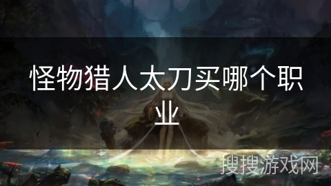 怪物猎人太刀买哪个职业