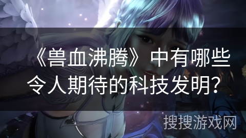 《兽血沸腾》中有哪些令人期待的科技发明？