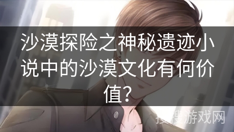 沙漠探险之神秘遗迹小说中的沙漠文化有何价值？