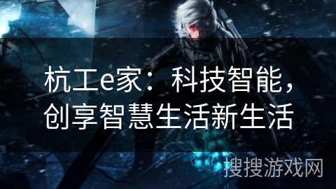 杭工e家：科技智能，创享智慧生活新生活