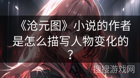 《沧元图》小说的作者是怎么描写人物变化的？