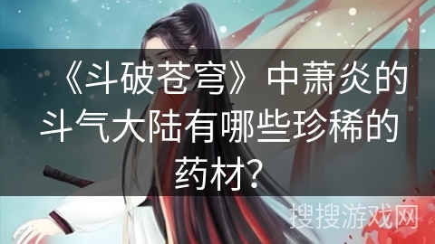 《斗破苍穹》中萧炎的斗气大陆有哪些珍稀的药材？