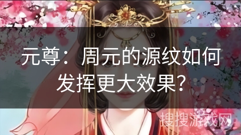 元尊：周元的源纹如何发挥更大效果？