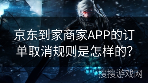 京东到家商家APP的订单取消规则是怎样的？