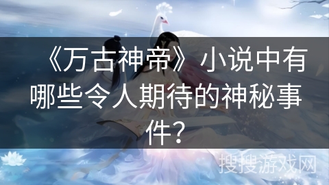《万古神帝》小说中有哪些令人期待的神秘事件？