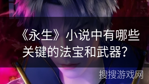 《永生》小说中有哪些关键的法宝和武器？