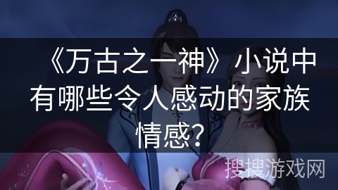 《万古之一神》小说中有哪些令人感动的家族情感？