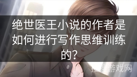 绝世医王小说的作者是如何进行写作思维训练的？