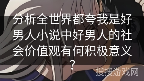 分析全世界都夸我是好男人小说中好男人的社会价值观有何积极意义？