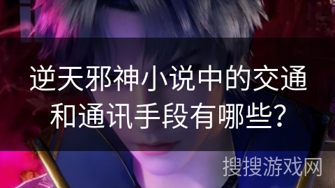 逆天邪神小说中的交通和通讯手段有哪些？
