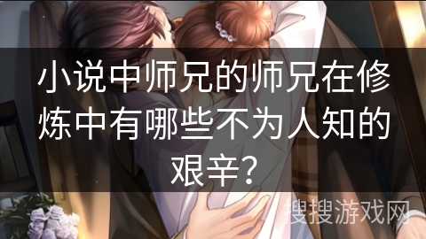 小说中师兄的师兄在修炼中有哪些不为人知的艰辛？