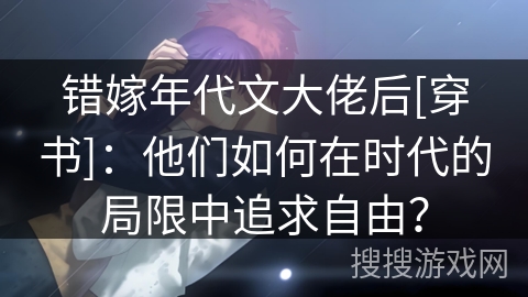 错嫁年代文大佬后[穿书]：他们如何在时代的局限中追求自由？