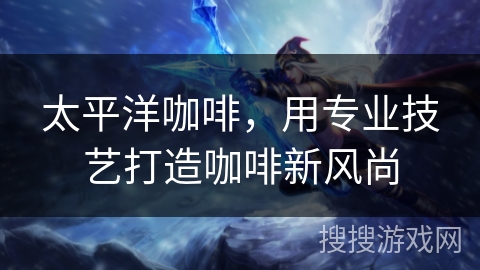 太平洋咖啡，用专业技艺打造咖啡新风尚