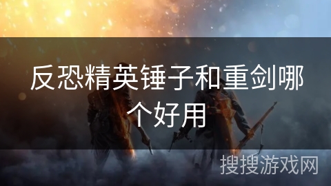 反恐精英锤子和重剑哪个好用