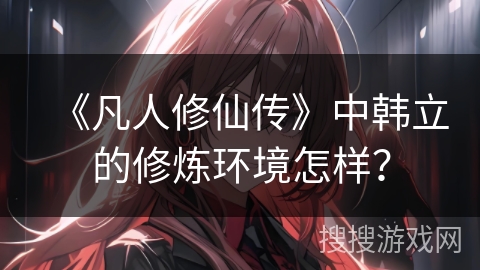 《凡人修仙传》中韩立的修炼环境怎样？