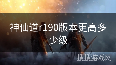 神仙道r190版本更高多少级