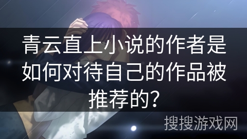 青云直上小说的作者是如何对待自己的作品被推荐的？