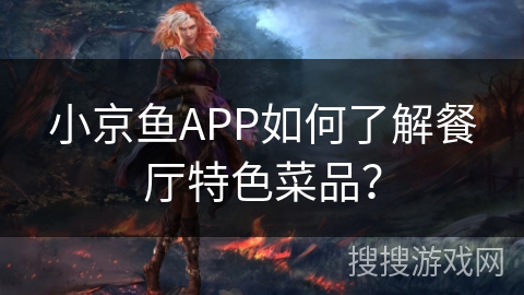 小京鱼APP如何了解餐厅特色菜品？