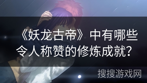 《妖龙古帝》中有哪些令人称赞的修炼成就？